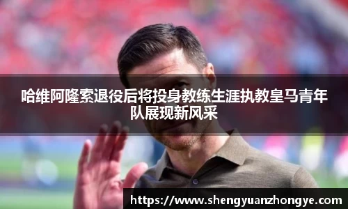 哈维阿隆索退役后将投身教练生涯执教皇马青年队展现新风采